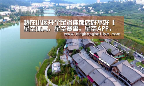 想在小区开个足浴连锁店好不好【星空体育,星空赛事,星空APP,星空官方】(图1) 星空体育,星空赛事,星空APP,星空官方
