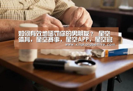 如何有效地惩罚你的男朋友?_星空体育,星空赛事,星空APP,星空官方(图4) 星空体育,星空赛事,星空APP,星空官方